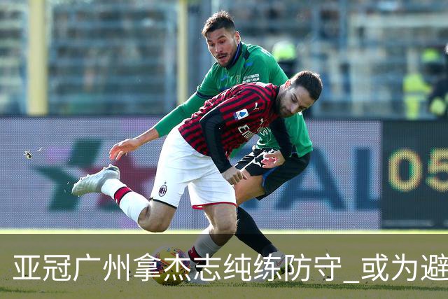 亚冠广州拿杰志纯练防守 或为避免重蹈国安覆辙？
